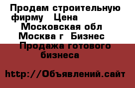 Продам строительную фирму › Цена ­ 200 000 - Московская обл., Москва г. Бизнес » Продажа готового бизнеса   